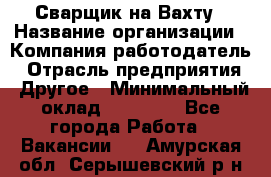 Сварщик на Вахту › Название организации ­ Компания-работодатель › Отрасль предприятия ­ Другое › Минимальный оклад ­ 55 000 - Все города Работа » Вакансии   . Амурская обл.,Серышевский р-н